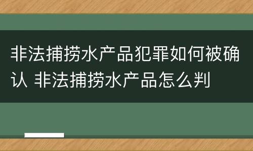 非法捕捞水产品犯罪如何被确认 非法捕捞水产品怎么判