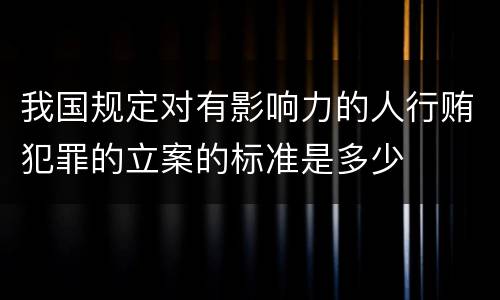 我国规定对有影响力的人行贿犯罪的立案的标准是多少