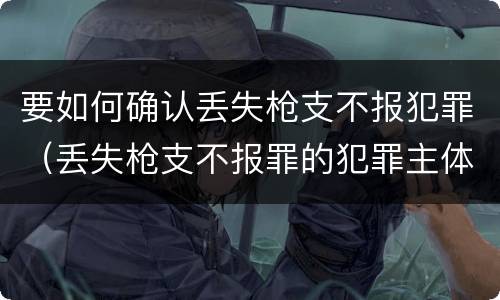 要如何确认丢失枪支不报犯罪（丢失枪支不报罪的犯罪主体）