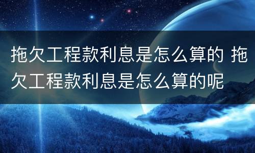 拖欠工程款利息是怎么算的 拖欠工程款利息是怎么算的呢