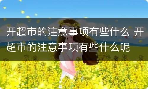 开超市的注意事项有些什么 开超市的注意事项有些什么呢