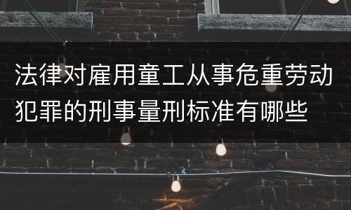 法律对雇用童工从事危重劳动犯罪的刑事量刑标准有哪些