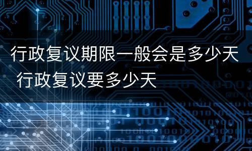 行政复议期限一般会是多少天 行政复议要多少天