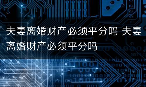 夫妻离婚财产必须平分吗 夫妻离婚财产必须平分吗