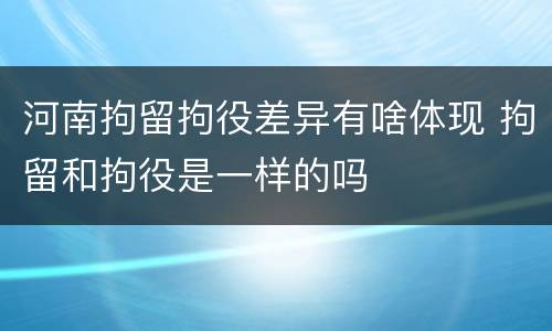 河南拘留拘役差异有啥体现 拘留和拘役是一样的吗