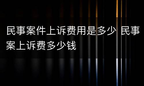 民事案件上诉费用是多少 民事案上诉费多少钱