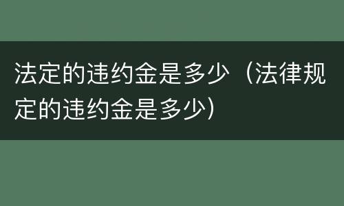 法定的违约金是多少（法律规定的违约金是多少）