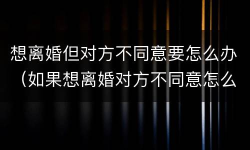 想离婚但对方不同意要怎么办（如果想离婚对方不同意怎么办）