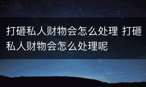 打砸私人财物会怎么处理 打砸私人财物会怎么处理呢