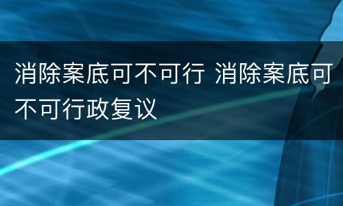 消除案底可不可行 消除案底可不可行政复议