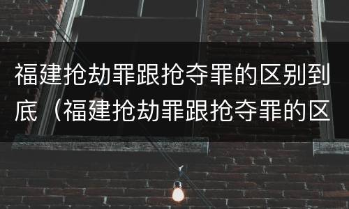福建抢劫罪跟抢夺罪的区别到底（福建抢劫罪跟抢夺罪的区别到底是什么）