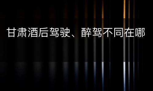 甘肃酒后驾驶、醉驾不同在哪