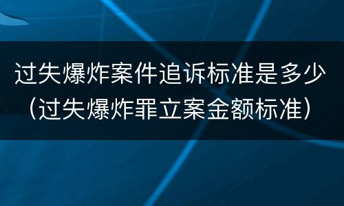 过失爆炸案件追诉标准是多少（过失爆炸罪立案金额标准）