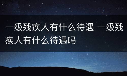 一级残疾人有什么待遇 一级残疾人有什么待遇吗