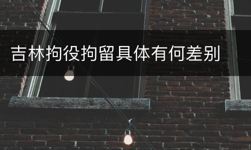 吉林拘役拘留具体有何差别