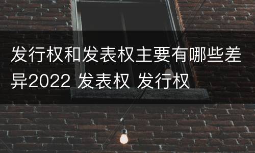 发行权和发表权主要有哪些差异2022 发表权 发行权