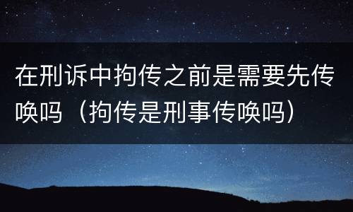 在刑诉中拘传之前是需要先传唤吗（拘传是刑事传唤吗）