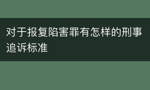 对于报复陷害罪有怎样的刑事追诉标准