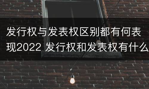 发行权与发表权区别都有何表现2022 发行权和发表权有什么区别