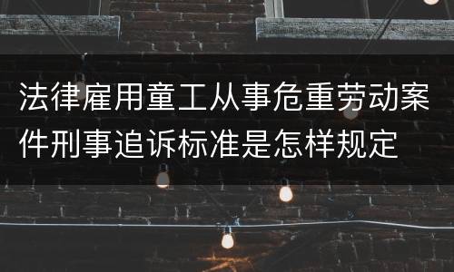 法律雇用童工从事危重劳动案件刑事追诉标准是怎样规定