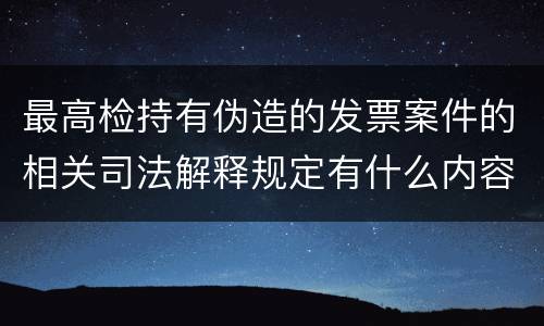 最高检持有伪造的发票案件的相关司法解释规定有什么内容