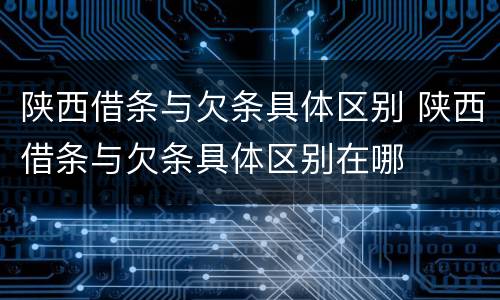 陕西借条与欠条具体区别 陕西借条与欠条具体区别在哪