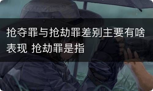 抢夺罪与抢劫罪差别主要有啥表现 抢劫罪是指