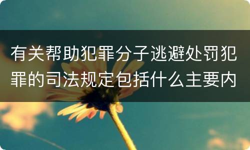 有关帮助犯罪分子逃避处罚犯罪的司法规定包括什么主要内容