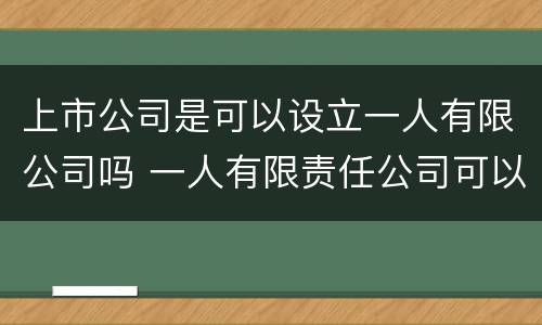 上市公司是可以设立一人有限公司吗 一人有限责任公司可以上市吗