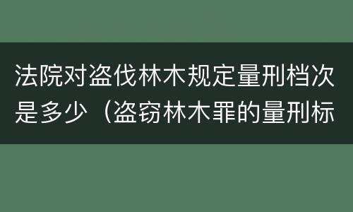 法院对盗伐林木规定量刑档次是多少（盗窃林木罪的量刑标准）