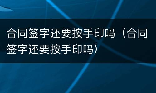 合同签字还要按手印吗（合同签字还要按手印吗）