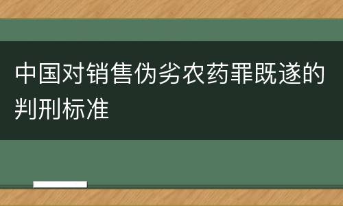 中国对销售伪劣农药罪既遂的判刑标准