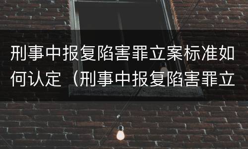 刑事中报复陷害罪立案标准如何认定（刑事中报复陷害罪立案标准如何认定的）