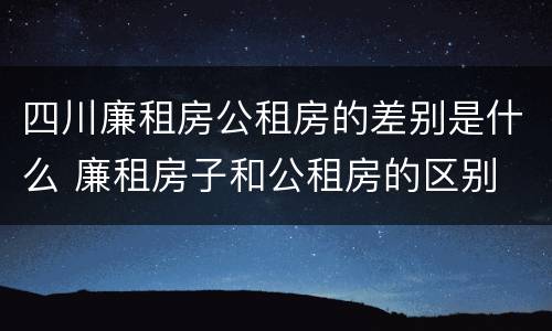 四川廉租房公租房的差别是什么 廉租房子和公租房的区别