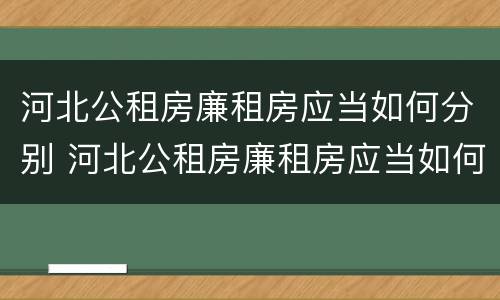 河北公租房廉租房应当如何分别 河北公租房廉租房应当如何分别进行申请