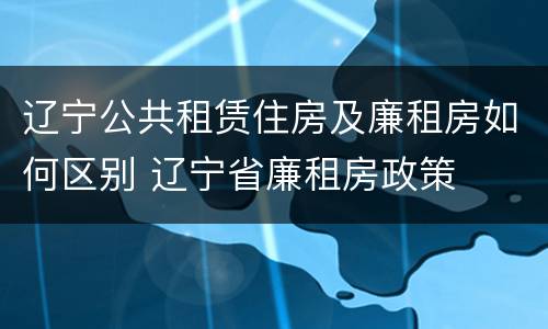 辽宁公共租赁住房及廉租房如何区别 辽宁省廉租房政策
