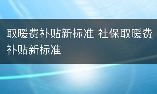 取暖费补贴新标准 社保取暖费补贴新标准
