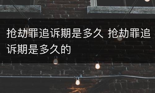 抢劫罪追诉期是多久 抢劫罪追诉期是多久的