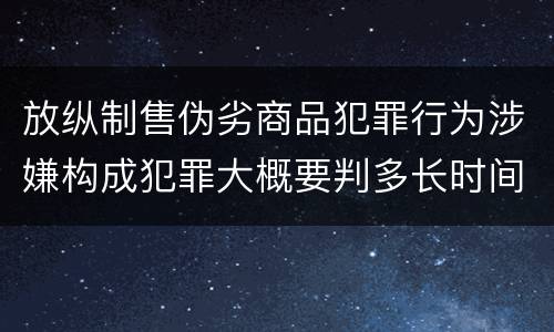 放纵制售伪劣商品犯罪行为涉嫌构成犯罪大概要判多长时间