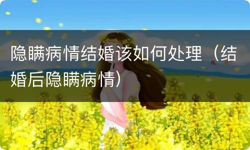隐瞒病情结婚该如何处理（结婚后隐瞒病情）