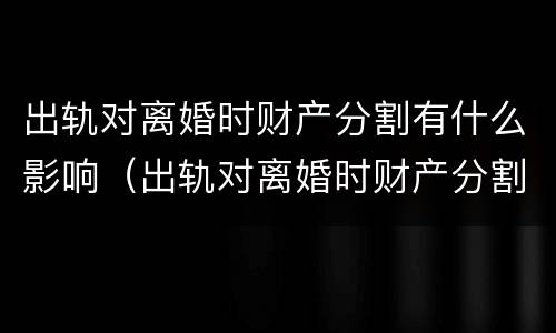 出轨对离婚时财产分割有什么影响（出轨对离婚时财产分割有什么影响吗）