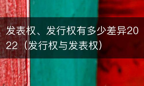 发表权、发行权有多少差异2022（发行权与发表权）