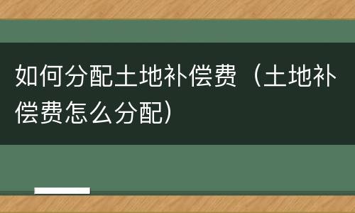 如何分配土地补偿费（土地补偿费怎么分配）