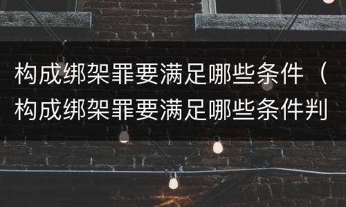 构成绑架罪要满足哪些条件（构成绑架罪要满足哪些条件判刑）