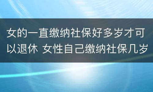 女的一直缴纳社保好多岁才可以退休 女性自己缴纳社保几岁可以退休