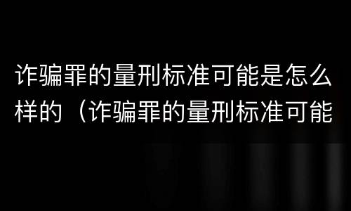 诈骗罪的量刑标准可能是怎么样的（诈骗罪的量刑标准可能是怎么样的情形）