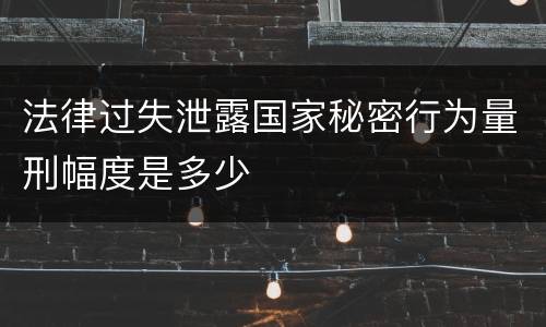 法律过失泄露国家秘密行为量刑幅度是多少