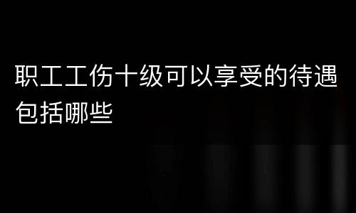 职工工伤十级可以享受的待遇包括哪些