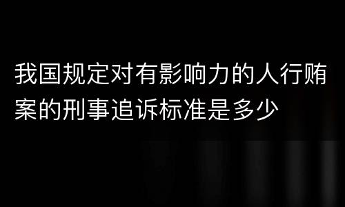 我国规定对有影响力的人行贿案的刑事追诉标准是多少