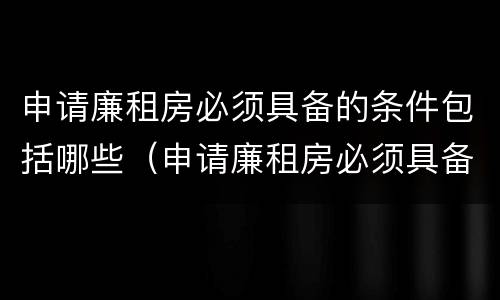 申请廉租房必须具备的条件包括哪些（申请廉租房必须具备的条件包括哪些呢）